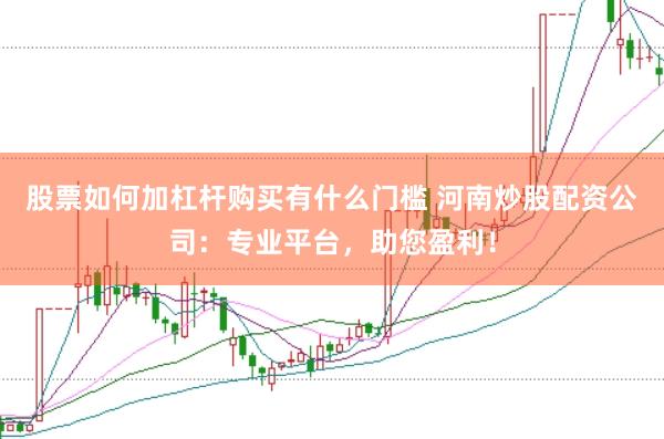 股票如何加杠杆购买有什么门槛 河南炒股配资公司：专业平台，助您盈利！