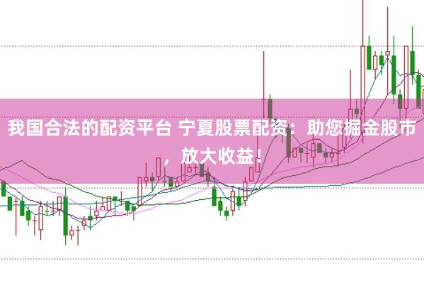 我国合法的配资平台 宁夏股票配资：助您掘金股市，放大收益！
