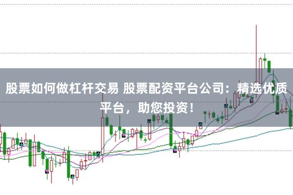 股票如何做杠杆交易 股票配资平台公司：精选优质平台，助您投资！