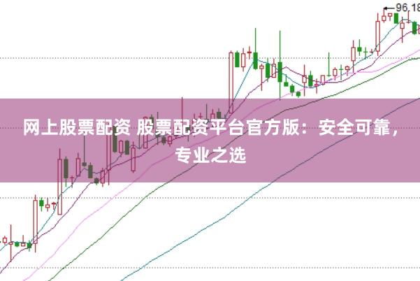 网上股票配资 股票配资平台官方版：安全可靠，专业之选