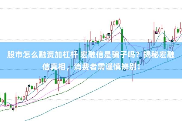 股市怎么融资加杠杆 宏融信是骗子吗？揭秘宏融信真相，消费者需谨慎辨别！