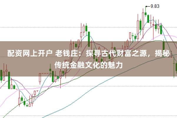 配资网上开户 老钱庄：探寻古代财富之源，揭秘传统金融文化的魅力