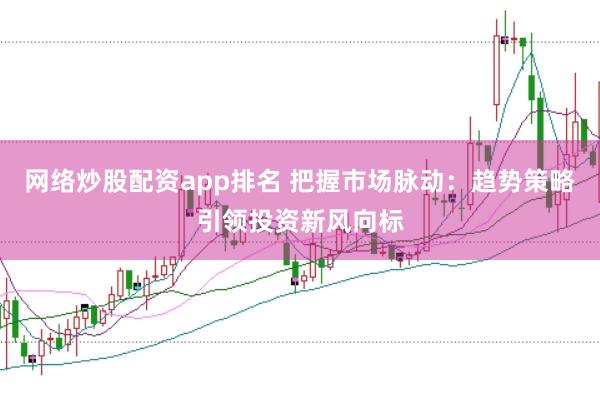网络炒股配资app排名 把握市场脉动：趋势策略引领投资新风向标
