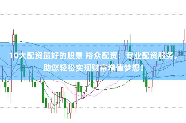10大配资最好的股票 裕众配资：专业配资服务，助您轻松实现财富增值梦想！