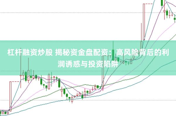 杠杆融资炒股 揭秘资金盘配资：高风险背后的利润诱惑与投资陷阱