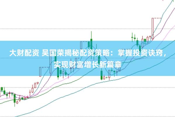 大财配资 吴国荣揭秘配资策略：掌握投资诀窍，实现财富增长新篇章