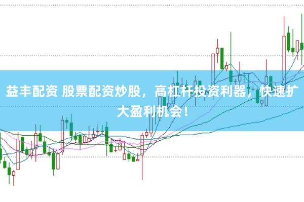 益丰配资 股票配资炒股，高杠杆投资利器，快速扩大盈利机会！
