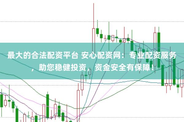 最大的合法配资平台 安心配资网：专业配资服务，助您稳健投资，资金安全有保障！
