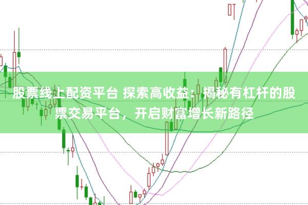 股票线上配资平台 探索高收益：揭秘有杠杆的股票交易平台，开启财富增长新路径