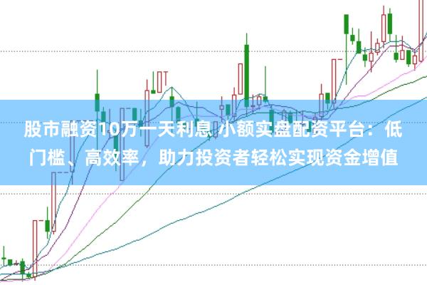 股市融资10万一天利息 小额实盘配资平台：低门槛、高效率，助力投资者轻松实现资金增值