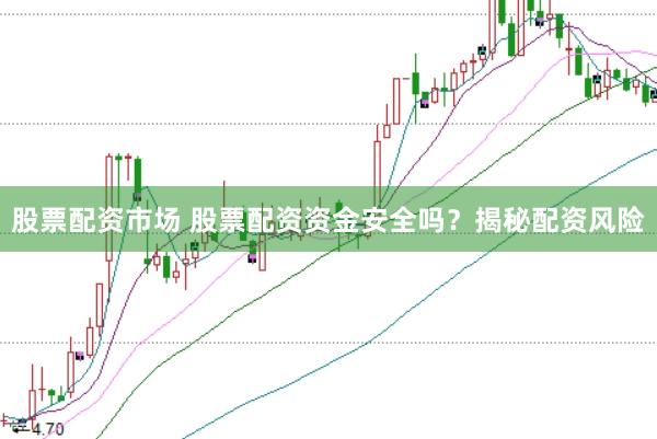 股票配资市场 股票配资资金安全吗？揭秘配资风险