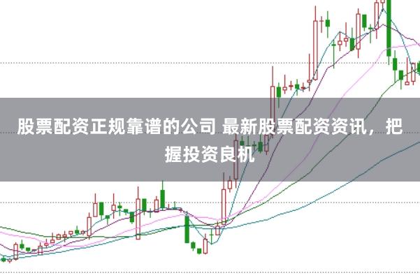 股票配资正规靠谱的公司 最新股票配资资讯，把握投资良机