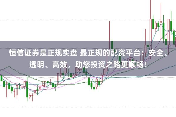 恒信证券是正规实盘 最正规的配资平台：安全、透明、高效，助您投资之路更顺畅！