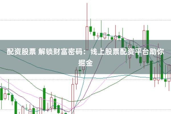 配资股票 解锁财富密码：线上股票配资平台助你掘金