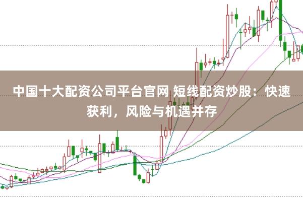 中国十大配资公司平台官网 短线配资炒股：快速获利，风险与机遇并存