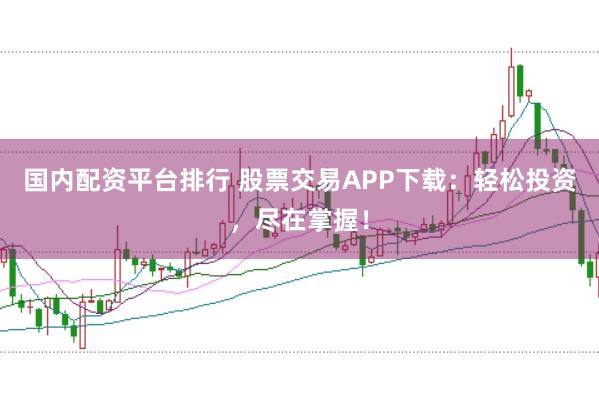 国内配资平台排行 股票交易APP下载：轻松投资，尽在掌握！