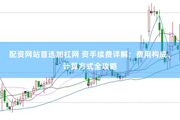 配资网站首选加杠网 资手续费详解：费用构成、计算方式全攻略