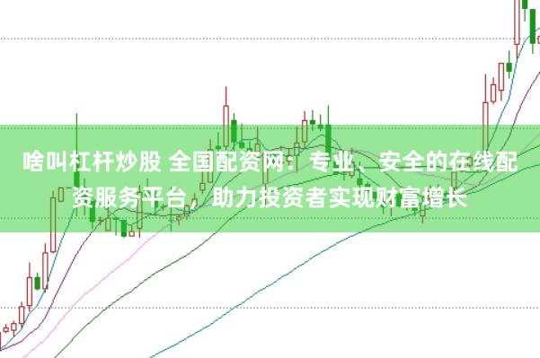啥叫杠杆炒股 全国配资网：专业、安全的在线配资服务平台，助力投资者实现财富增长