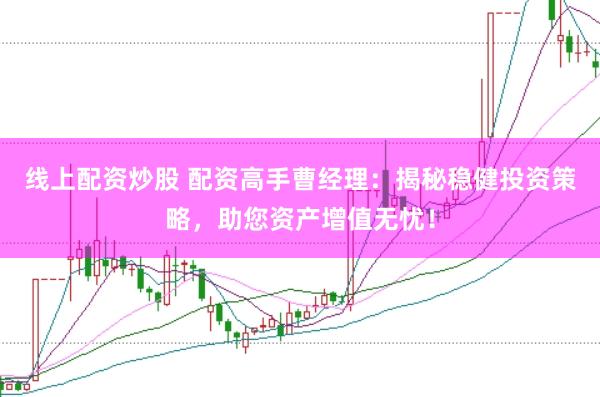 线上配资炒股 配资高手曹经理：揭秘稳健投资策略，助您资产增值无忧！