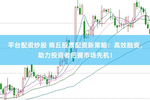 平台配资炒股 商丘股票配资新策略：高效融资，助力投资者把握市场先机！