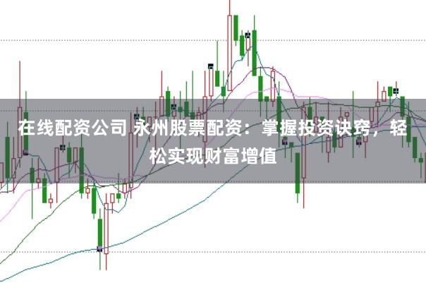 在线配资公司 永州股票配资：掌握投资诀窍，轻松实现财富增值