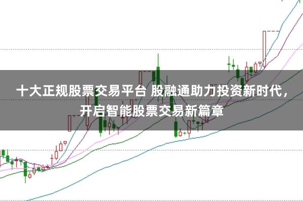 十大正规股票交易平台 股融通助力投资新时代，开启智能股票交易新篇章