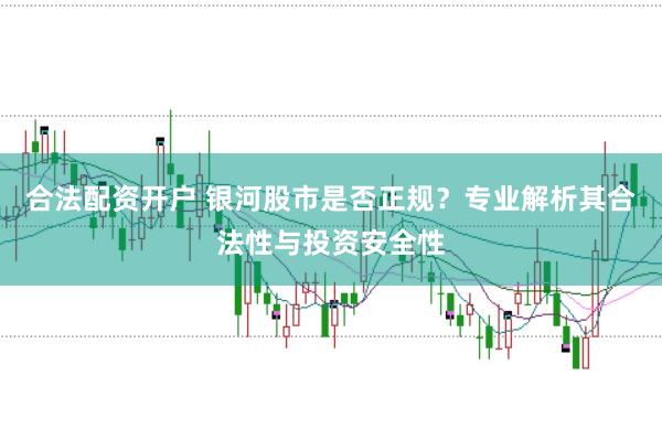 合法配资开户 银河股市是否正规？专业解析其合法性与投资安全性