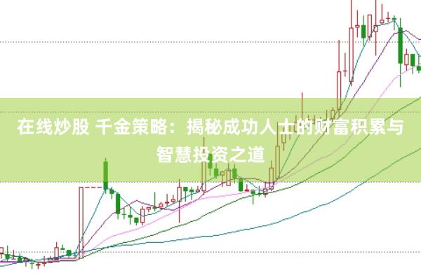 在线炒股 千金策略：揭秘成功人士的财富积累与智慧投资之道