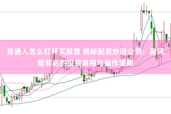普通人怎么杠杆买股票 揭秘配资炒股公司：高风险背后的投资真相与操作策略