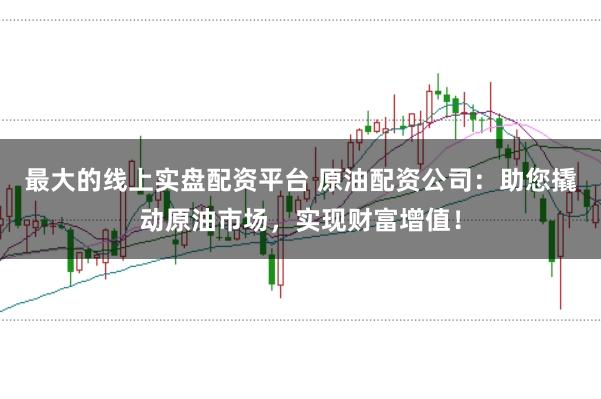 最大的线上实盘配资平台 原油配资公司：助您撬动原油市场，实现财富增值！