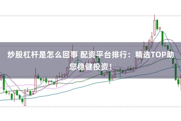 炒股杠杆是怎么回事 配资平台排行：精选TOP助您稳健投资！