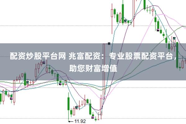 配资炒股平台网 兆富配资：专业股票配资平台，助您财富增值