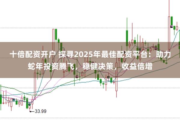 十倍配资开户 探寻2025年最佳配资平台：助力蛇年投资腾飞，稳健决策，收益倍增