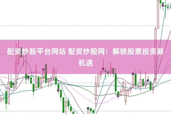 配资炒股平台网站 配资炒股网：解锁股票投资新机遇
