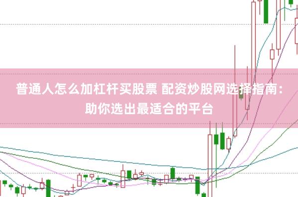普通人怎么加杠杆买股票 配资炒股网选择指南：助你选出最适合的平台