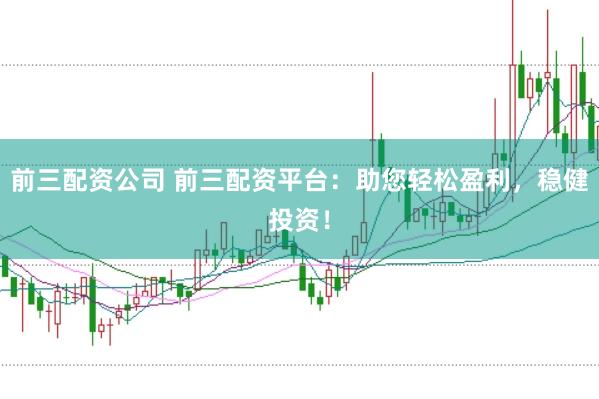 前三配资公司 前三配资平台：助您轻松盈利，稳健投资！