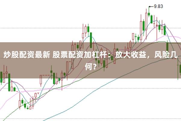 炒股配资最新 股票配资加杠杆：放大收益，风险几何？