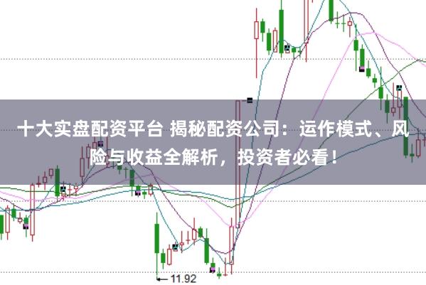 十大实盘配资平台 揭秘配资公司：运作模式、风险与收益全解析，投资者必看！