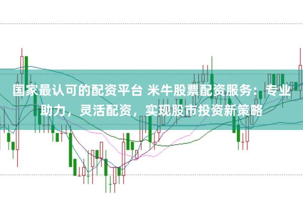 国家最认可的配资平台 米牛股票配资服务：专业助力，灵活配资，实现股市投资新策略