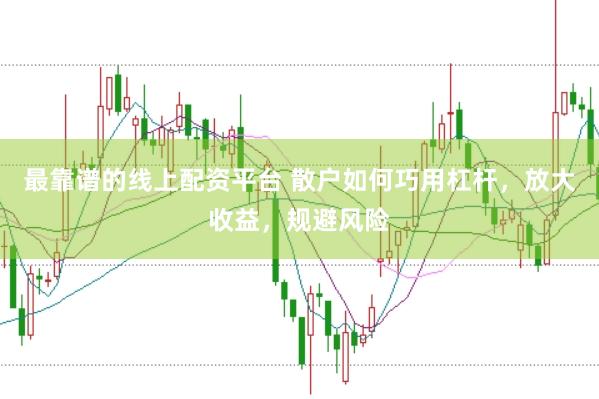 最靠谱的线上配资平台 散户如何巧用杠杆，放大收益，规避风险
