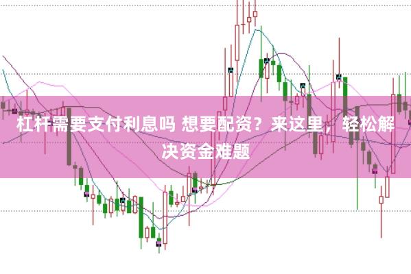 杠杆需要支付利息吗 想要配资？来这里，轻松解决资金难题