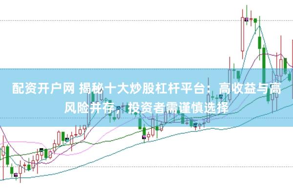 配资开户网 揭秘十大炒股杠杆平台：高收益与高风险并存，投资者需谨慎选择