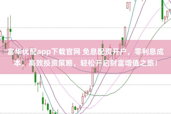 富华优配app下载官网 免息配资开户，零利息成本，高效投资策略，轻松开启财富增值之旅！