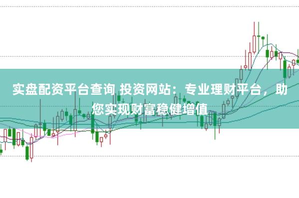 实盘配资平台查询 投资网站：专业理财平台，助您实现财富稳健增值