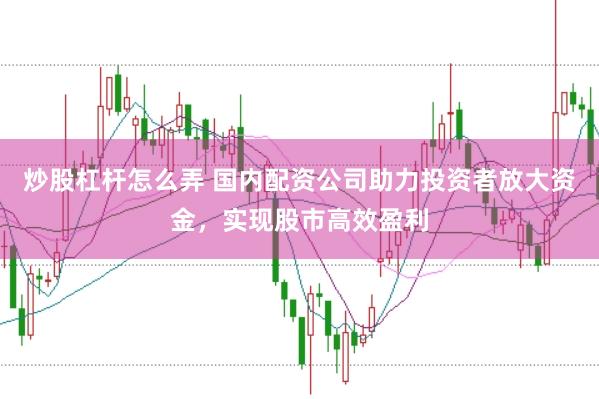炒股杠杆怎么弄 国内配资公司助力投资者放大资金，实现股市高效盈利