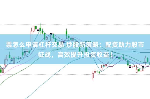 票怎么申请杠杆交易 炒股新策略：配资助力股市征战，高效提升投资收益！