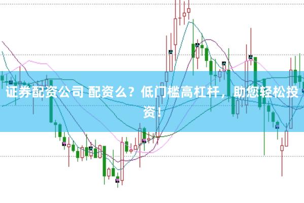 证券配资公司 配资么？低门槛高杠杆，助您轻松投资！