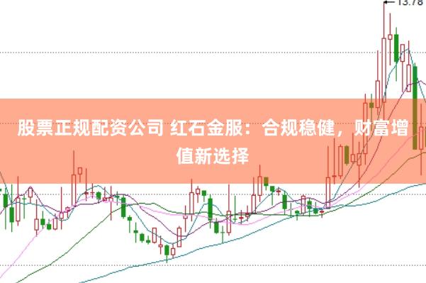 股票正规配资公司 红石金服：合规稳健，财富增值新选择