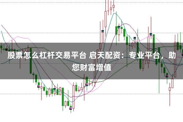 股票怎么杠杆交易平台 启天配资：专业平台，助您财富增值