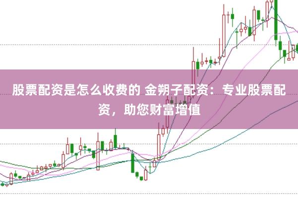 股票配资是怎么收费的 金朔子配资：专业股票配资，助您财富增值
